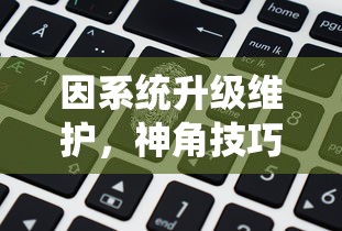 因系统升级维护，神角技巧游戏暂停运营公告：玩家数据安全存储无需担忧