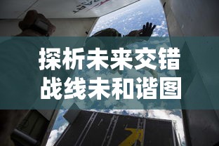 探析未来交错战线未和谐图鉴：陆地海空三维空间战略布局与军事技术革新