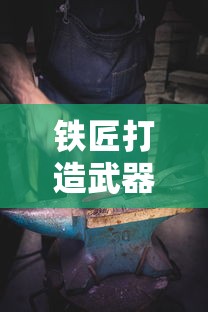 铁匠打造武器游戏：探究历史背景，理解炼铁工艺，体验非凡匠心的极致打造过程