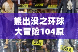 熊出没之环球大冒险104原版：独家解析角色风格设计与剧情发展，带你深入了解熊大熊二的奇妙旅程