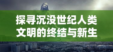 探寻沉没世纪人类文明的终结与新生：揭秘游戏中历史的复活与科技哲思