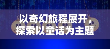 以奇幻旅程展开，探索以童话为主题的游戏在教育、心理成长与社交互动中的独特影响力