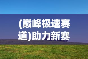 (巅峰极速赛道)助力新赛季：深度解析顶级汽车制造商如何打造巅峰极速赛车