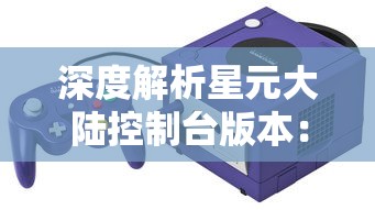 深度解析星元大陆控制台版本：融合现代科技与奇幻魔法的创新游戏体验